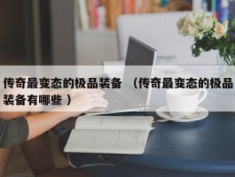 传奇最变态的极品装备 （传奇最变态的极品装备有哪些 ）