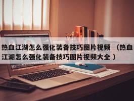 热血江湖怎么强化装备技巧图片视频 （热血江湖怎么强化装备技巧图片视频大全 ）