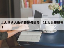 上古世纪大象坐骑任务流程 （上古世纪骑宠 ）