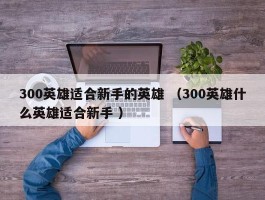300英雄适合新手的英雄 （300英雄什么英雄适合新手 ）