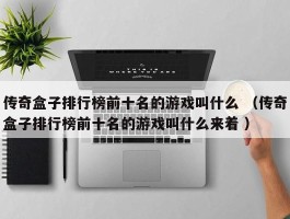 传奇盒子排行榜前十名的游戏叫什么 （传奇盒子排行榜前十名的游戏叫什么来着 ）