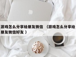 详细阅读:游戏怎么分享给朋友微信 (游戏怎么分享给朋友微信好友 ) 游戏怎么分享给朋友微信 (游戏怎么分享给朋友微信好友 )