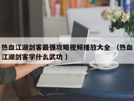热血江湖剑客最强攻略视频播放大全 （热血江湖剑客学什么武功 ）