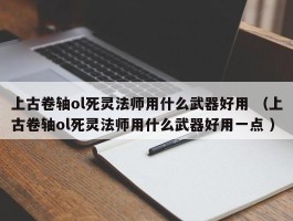 上古卷轴ol死灵法师用什么武器好用 （上古卷轴ol死灵法师用什么武器好用一点 ）