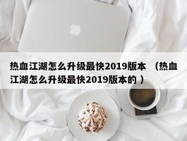热血江湖怎么升级最快2019版本 （热血江湖怎么升级最快2019版本的 ）