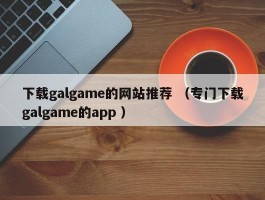 下载galgame的网站推荐 （专门下载galgame的app ）