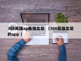 300英雄ap最强出装 （300英雄出装的app ）