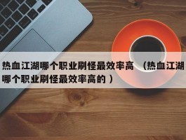 热血江湖哪个职业刷怪最效率高 （热血江湖哪个职业刷怪最效率高的 ）