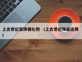 上古世纪装饰强化剂 （上古世纪饰品选择 ）