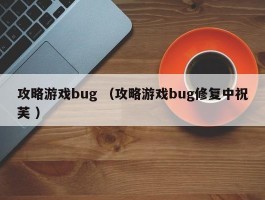 攻略游戏bug （攻略游戏bug修复中祝芙 ）