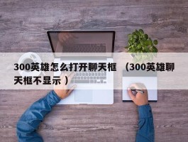 300英雄怎么打开聊天框 （300英雄聊天框不显示 ）