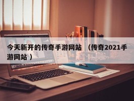 今天新开的传奇手游网站 （传奇2021手游网站 ）