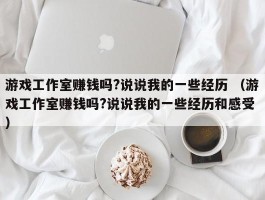 游戏工作室赚钱吗?说说我的一些经历 （游戏工作室赚钱吗?说说我的一些经历和感受 ）