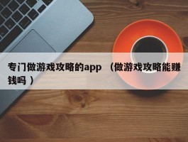 专门做游戏攻略的app （做游戏攻略能赚钱吗 ）