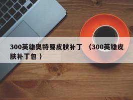 300英雄奥特曼皮肤补丁 （300英雄皮肤补丁包 ）