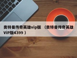 奥特曼传奇英雄vip版 （奥特曼传奇英雄ViP版4399 ）