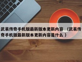 武易传奇手机版最新版本更新内容 （武易传奇手机版最新版本更新内容是什么 ）