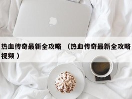 热血传奇最新全攻略 （热血传奇最新全攻略视频 ）
