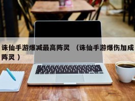 诛仙手游爆减最高阵灵 （诛仙手游爆伤加成阵灵 ）