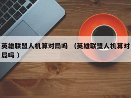 英雄联盟人机算对局吗 （英雄联盟人机算对局吗 ）