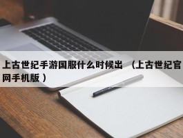 上古世纪手游国服什么时候出 （上古世纪官网手机版 ）