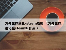方舟生存进化-steam攻略 （方舟生存进化在steam叫什么 ）