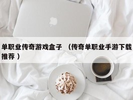 单职业传奇游戏盒子 （传奇单职业手游下载推荐 ）