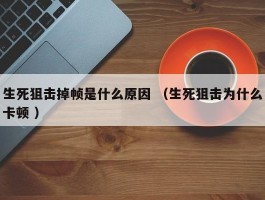 生死狙击掉帧是什么原因 （生死狙击为什么卡顿 ）