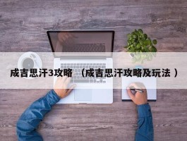 成吉思汗3攻略 （成吉思汗攻略及玩法 ）