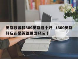 英雄联盟和300英雄哪个好 （300英雄好玩还是英雄联盟好玩 ）
