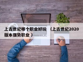 上古世纪哪个职业好玩 （上古世纪2020版本强势职业 ）