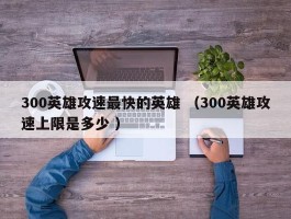 300英雄攻速最快的英雄 （300英雄攻速上限是多少 ）