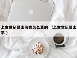 上古世纪暴击伤害怎么算的 （上古世纪暴击率 ）