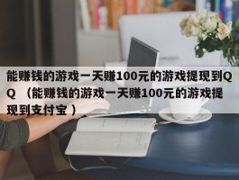 能赚钱的游戏一天赚100元的游戏提现到QQ （能赚钱的游戏一天赚100元的游戏提现到支付宝 ）