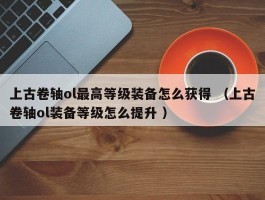 上古卷轴ol最高等级装备怎么获得 （上古卷轴ol装备等级怎么提升 ）