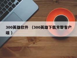 300英雄软件 （300英雄下载完整客户端 ）