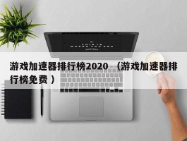 游戏加速器排行榜2020 （游戏加速器排行榜免费 ）