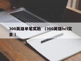 300英雄单笔奖励 （300英雄hcl奖金 ）