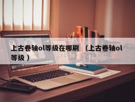 上古卷轴ol等级在哪刷 （上古卷轴ol 等级 ）