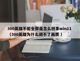 300英雄不能全屏是怎么回事win11 （300英雄为什么调不了画质 ）