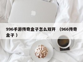 996手游传奇盒子怎么双开 （966传奇盒子 ）