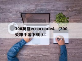 300英雄errorcode4 （300英雄手游下载 ）