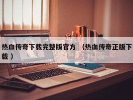 热血传奇下载完整版官方 （热血传奇正版下载 ）