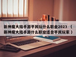 新神魔大陆手游平民玩什么职业2023 （新神魔大陆手游什么职业适合平民玩家 ）
