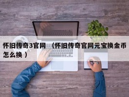 怀旧传奇3官网 （怀旧传奇官网元宝换金币怎么换 ）