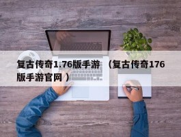 复古传奇1.76版手游 （复古传奇176版手游官网 ）