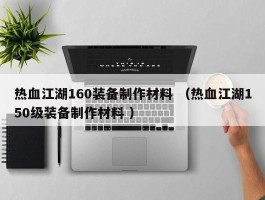 热血江湖160装备制作材料 （热血江湖150级装备制作材料 ）