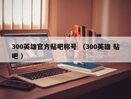 300英雄官方贴吧称号 （300英雄 贴吧 ）