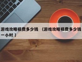 游戏攻略稿费多少钱 （游戏攻略稿费多少钱一小时 ）