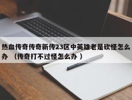 热血传奇传奇新传23区中英雄老是砍怪怎么办 （传奇打不过怪怎么办 ）